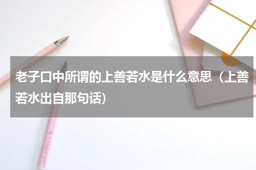 老子口中所谓的上善若水是什么意思（上善若水出自那句话）