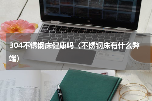 304不锈钢床健康吗（不锈钢床有什么弊端）