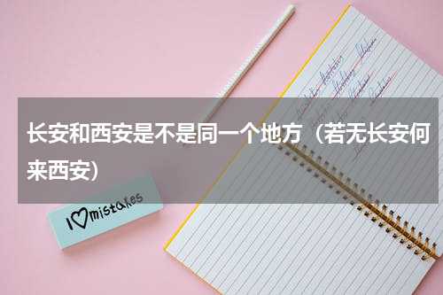 长安和西安是不是同一个地方（若无长安何来西安）