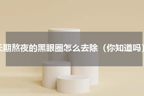 长期熬夜的黑眼圈怎么去除（你知道吗）