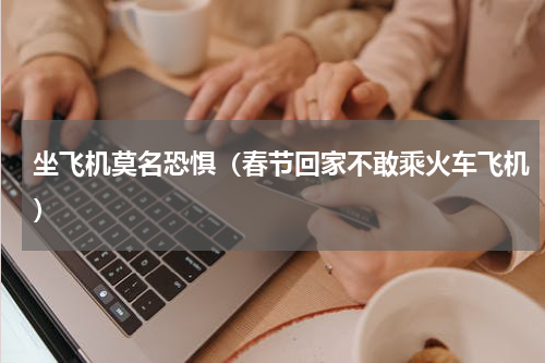 坐飞机莫名恐惧（春节回家不敢乘火车飞机）