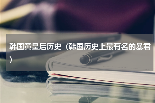 韩国黄皇后历史（韩国历史上最有名的暴君）