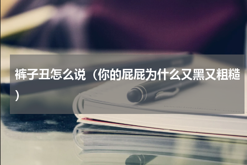 裤子丑怎么说（你的屁屁为什么又黑又粗糙）