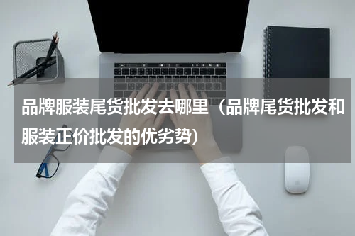 品牌服装尾货批发去哪里（品牌尾货批发和服装正价批发的优劣势）
