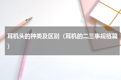 耳机头的种类及区别（耳机的二三事规格篇）