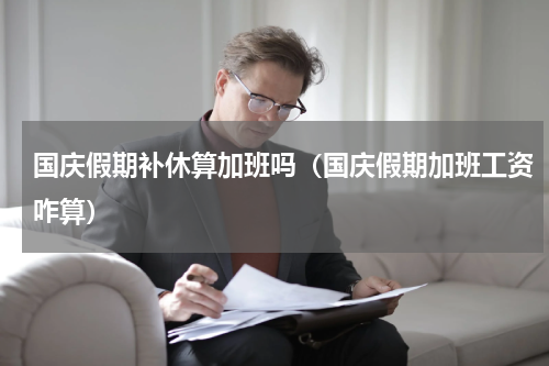 国庆假期补休算加班吗（国庆假期加班工资咋算）