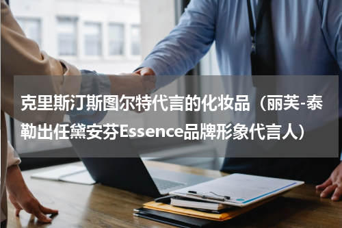 克里斯汀斯图尔特代言的化妆品（丽芙-泰勒出任黛安芬Essence品牌形象代言人）