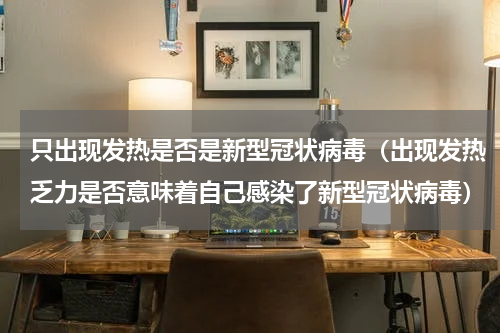 只出现发热是否是新型冠状病毒（出现发热乏力是否意味着自己感染了新型冠状病毒）