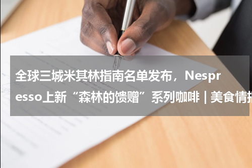 全球三城米其林指南名单发布，Nespresso上新“森林的馈赠”系列咖啡 | 美食情报