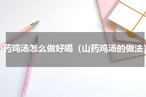 山药鸡汤怎么做好喝（山药鸡汤的做法）
