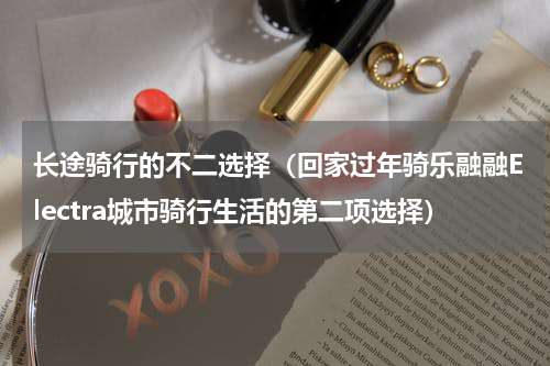 长途骑行的不二选择（回家过年骑乐融融Electra城市骑行生活的第二项选择）