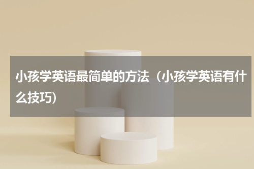 小孩学英语最简单的方法（小孩学英语有什么技巧）