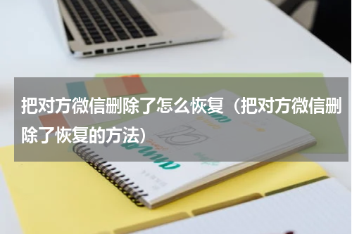 把对方微信删除了怎么恢复（把对方微信删除了恢复的方法）