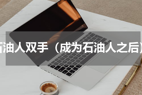 石油人双手（成为石油人之后）