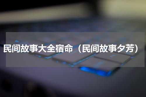 民间故事大全宿命（民间故事夕芳）