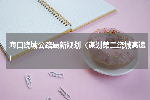 海口绕城公路最新规划（谋划第二绕城高速）
