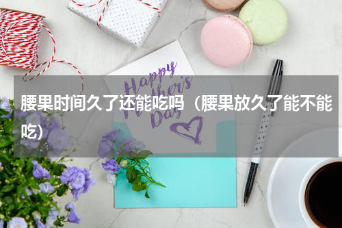 腰果时间久了还能吃吗（腰果放久了能不能吃）