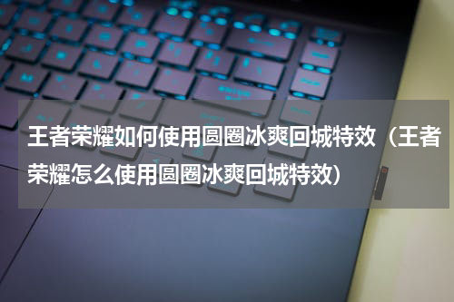 王者荣耀如何使用圆圈冰爽回城特效（王者荣耀怎么使用圆圈冰爽回城特效）