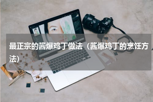 最正宗的酱爆鸡丁做法（酱爆鸡丁的烹饪方法）