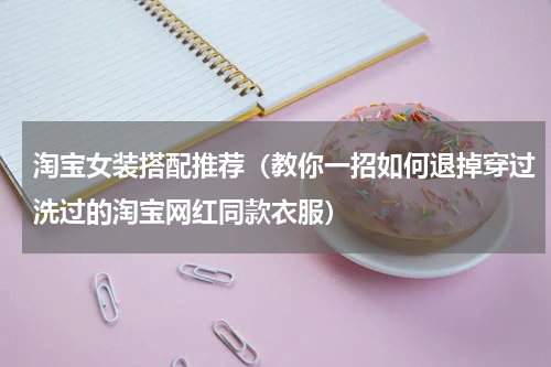 淘宝女装搭配推荐（教你一招如何退掉穿过洗过的淘宝网红同款衣服）