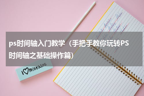 ps时间轴入门教学（手把手教你玩转PS时间轴之基础操作篇）
