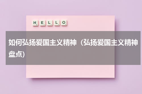 如何弘扬爱国主义精神（弘扬爱国主义精神盘点）