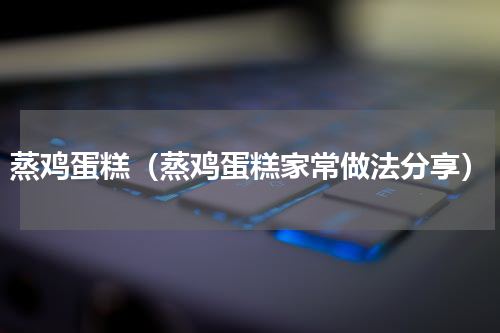 蒸鸡蛋糕（蒸鸡蛋糕家常做法分享）