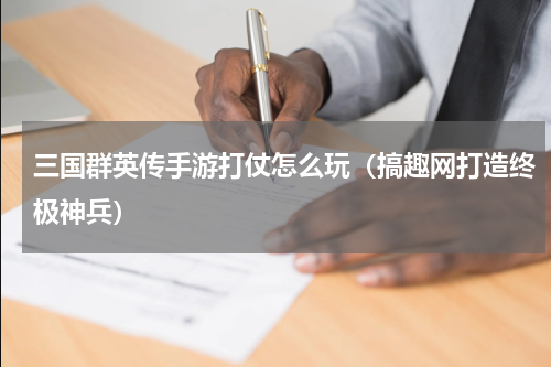 三国群英传手游打仗怎么玩（搞趣网打造终极神兵）