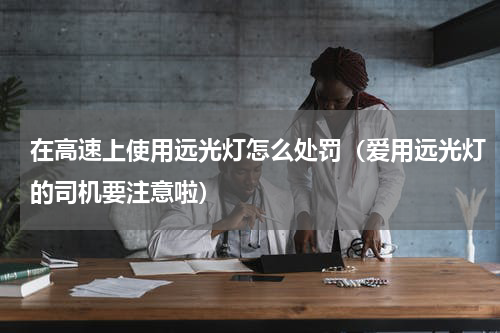 在高速上使用远光灯怎么处罚（爱用远光灯的司机要注意啦）