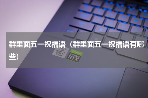 群里面五一祝福语（群里面五一祝福语有哪些）