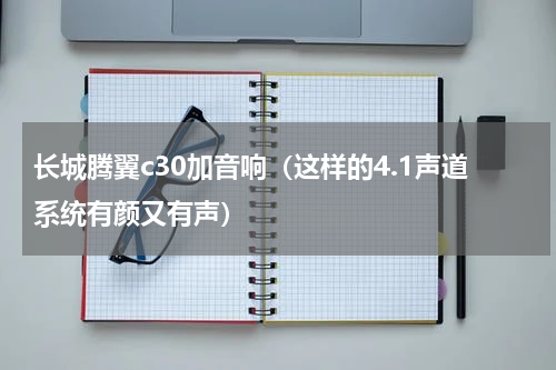 长城腾翼c30加音响（这样的4.1声道系统有颜又有声）