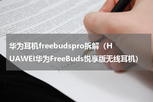 华为耳机freebudspro拆解（HUAWEI华为FreeBuds悦享版无线耳机）