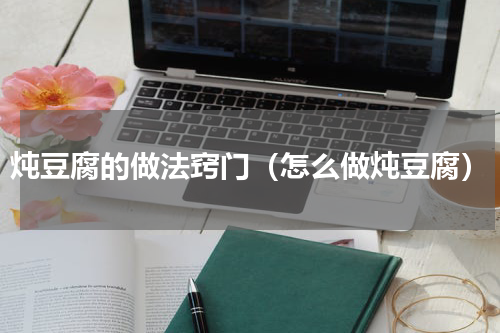 炖豆腐的做法窍门（怎么做炖豆腐）