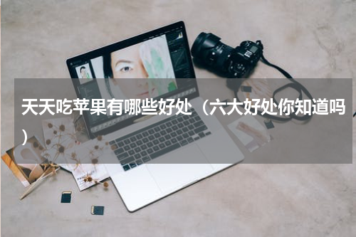 天天吃苹果有哪些好处（六大好处你知道吗）