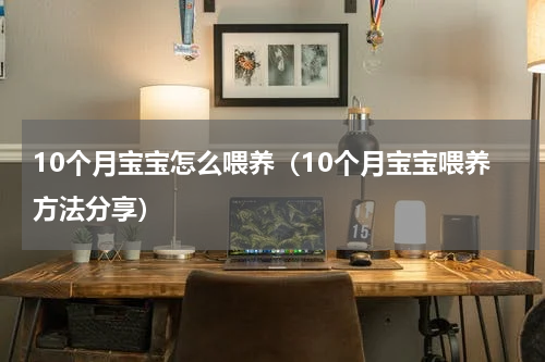 10个月宝宝怎么喂养（10个月宝宝喂养方法分享）