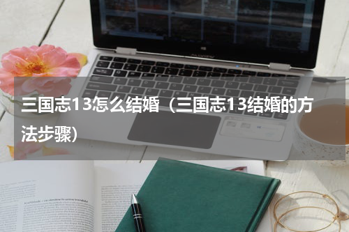 三国志13怎么结婚（三国志13结婚的方法步骤）