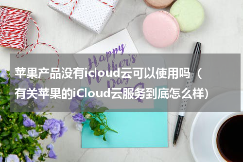 苹果产品没有icloud云可以使用吗（有关苹果的iCloud云服务到底怎么样）