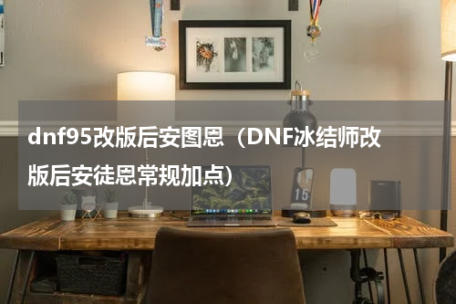 dnf95改版后安图恩（DNF冰结师改版后安徒恩常规加点）
