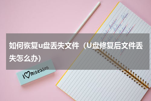 如何恢复u盘丢失文件（U盘修复后文件丢失怎么办）