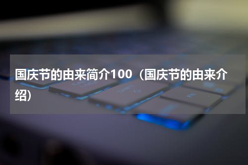 国庆节的由来简介100（国庆节的由来介绍）
