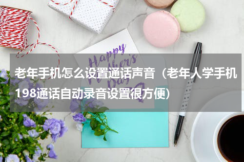 老年手机怎么设置通话声音（老年人学手机198通话自动录音设置很方便）