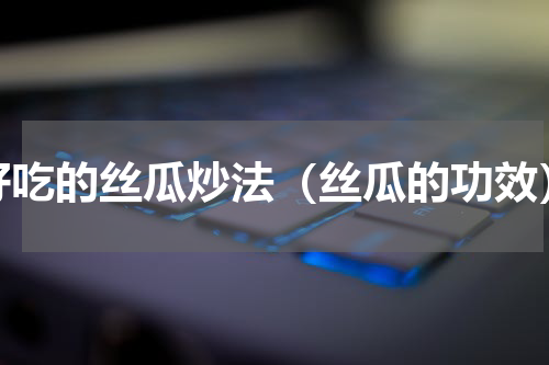 好吃的丝瓜炒法（丝瓜的功效）