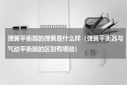 弹簧平衡器的弹簧是什么样（弹簧平衡器与气动平衡器的区别有哪些）