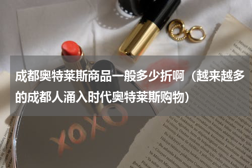 成都奥特莱斯商品一般多少折啊（越来越多的成都人涌入时代奥特莱斯购物）