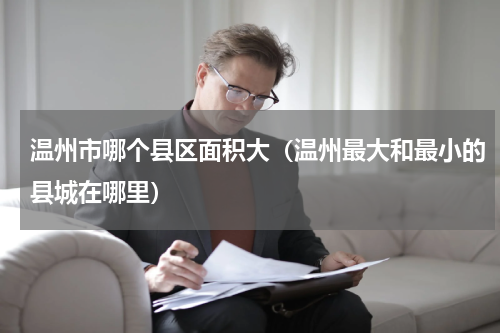温州市哪个县区面积大（温州最大和最小的县城在哪里）