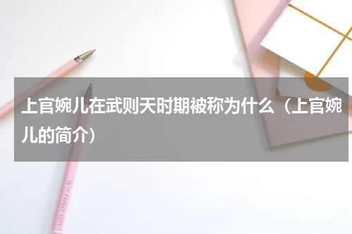上官婉儿在武则天时期被称为什么（上官婉儿的简介）