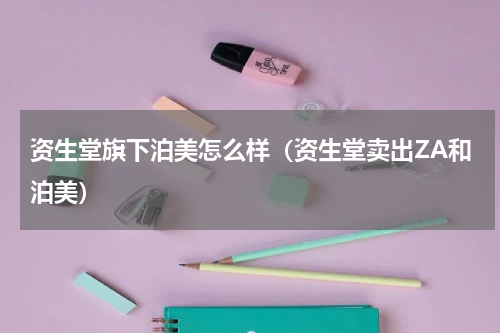 资生堂旗下泊美怎么样（资生堂卖出ZA和泊美）