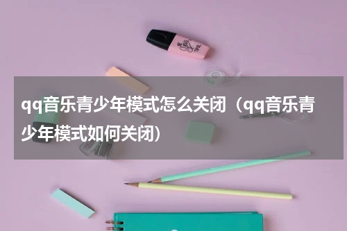 qq音乐青少年模式怎么关闭（qq音乐青少年模式如何关闭）