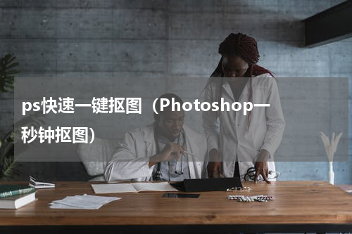 ps快速一键抠图（Photoshop一秒钟抠图）