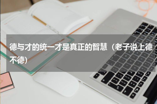 德与才的统一才是真正的智慧（老子说上德不德）